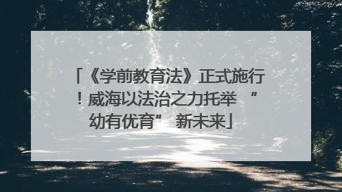 《学前教育法》正式施行！威海以法治之力托举 “幼有优育” 新未来