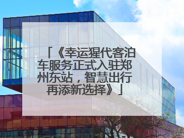 《幸运猩代客泊车服务正式入驻郑州东站，智慧出行再添新选择》