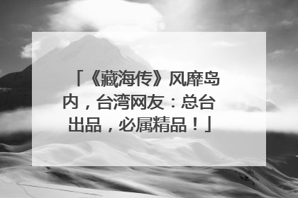 《藏海传》风靡岛内，台湾网友：总台出品，必属精品！