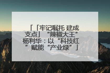「牢记嘱托 建成支点」“辣椒大王”杨利华：以“科技红”赋能“产业绿”