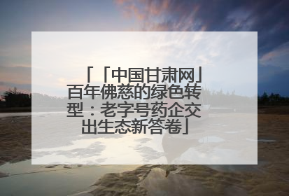 「中国甘肃网」百年佛慈的绿色转型：老字号药企交出生态新答卷