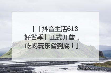 「抖音生活618好省季」正式开售，吃喝玩乐省到底！
