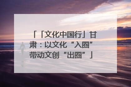 「文化中国行」甘肃：以文化“入圈”带动文创“出圈”