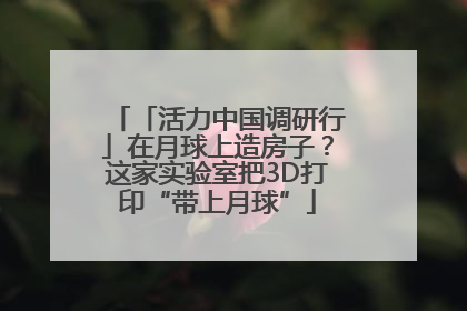 「活力中国调研行」在月球上造房子？这家实验室把3D打印“带上月球”