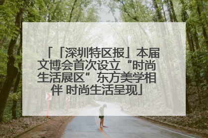 「深圳特区报」本届文博会首次设立“时尚生活展区”东方美学相伴 时尚生活呈现