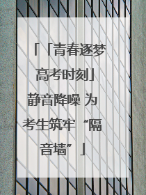 「青春逐梦 高考时刻」静音降噪 为考生筑牢“隔音墙”