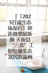「2025甘肃生态环保行」祁连叠翠展新颜 天祝县“三北”工程绘就生态富民双赢画卷
