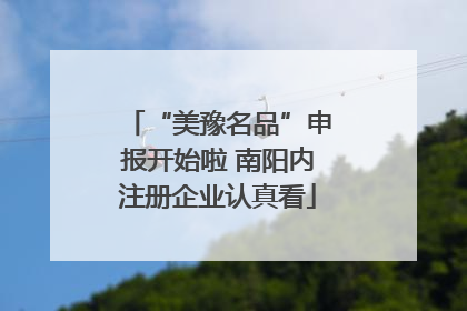 “美豫名品”申报开始啦 南阳内注册企业认真看