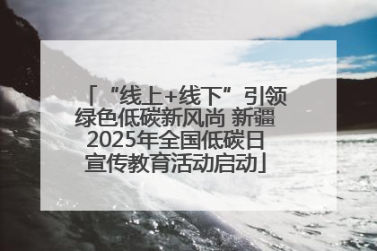 “线上+线下”引领绿色低碳新风尚 新疆2025年全国低碳日宣传教育活动启动