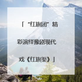 “红旗团”精彩演绎豫剧现代戏《红旗渠》