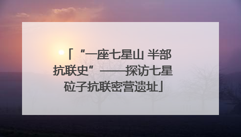 “一座七星山 半部抗联史”——探访七星砬子抗联密营遗址