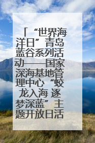 “世界海洋日”青岛蓝谷系列活动——国家深海基地管理中心“蛟龙入海 逐梦深蓝”主题开放日活动成功举办