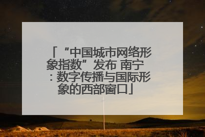 “中国城市网络形象指数”发布 南宁：数字传播与国际形象的西部窗口