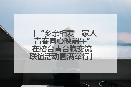 “乡亲相爱一家人 青春同心映端午” 在榕台青台胞交流联谊活动圆满举行