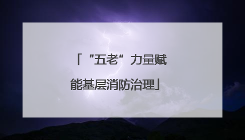“五老”力量赋能基层消防治理