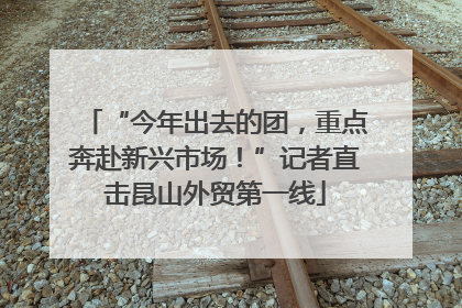 “今年出去的团，重点奔赴新兴市场！”记者直击昆山外贸第一线