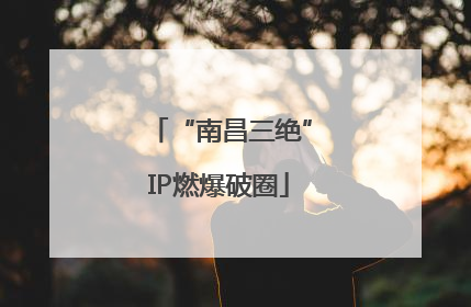 “南昌三绝”IP燃爆破圈
