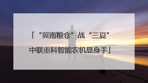 “冀南粮仓”战“三夏” 中联重科智能农机显身手