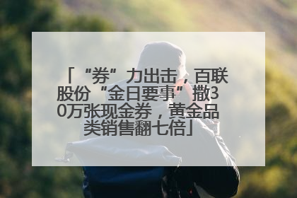 “券”力出击，百联股份“金日要事”撒30万张现金券，黄金品类销售翻七倍