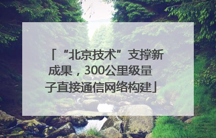 “北京技术”支撑新成果，300公里级量子直接通信网络构建