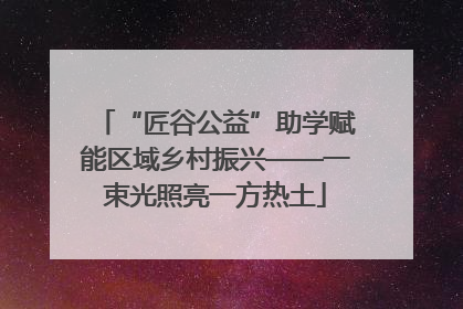 “匠谷公益”助学赋能区域乡村振兴——一束光照亮一方热土