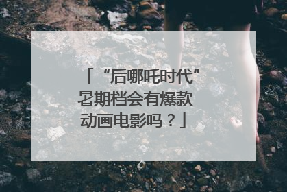 “后哪吒时代” 暑期档会有爆款动画电影吗？