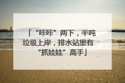 “咔咔”两下，半吨垃圾上岸，排水站里有“抓娃娃”高手