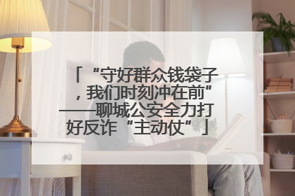 “守好群众钱袋子，我们时刻冲在前”——聊城公安全力打好反诈“主动仗”