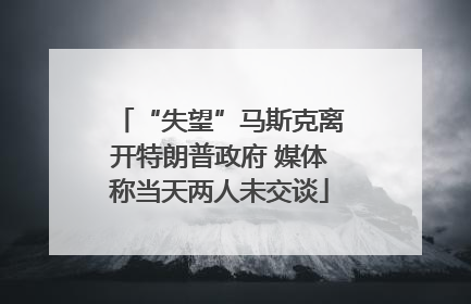 “失望”马斯克离开特朗普政府 媒体称当天两人未交谈