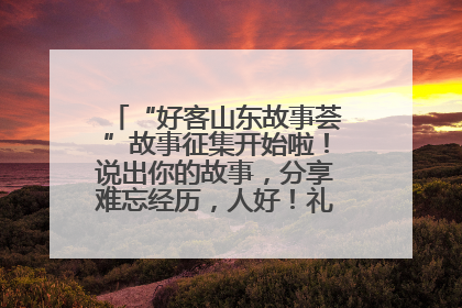 “好客山东故事荟”故事征集开始啦！说出你的故事，分享难忘经历，人好！礼品多！速来！