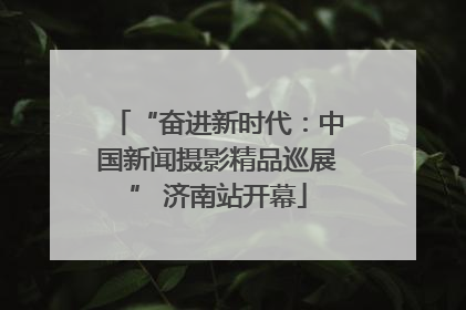 “奋进新时代：中国新闻摄影精品巡展” 济南站开幕