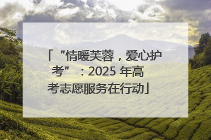 “情暖芙蓉，爱心护考”：2025 年高考志愿服务在行动