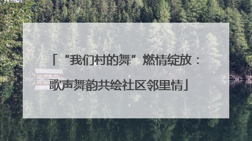 “我们村的舞”燃情绽放：歌声舞韵共绘社区邻里情