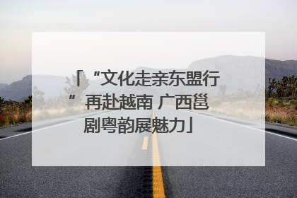 “文化走亲东盟行”再赴越南 广西邕剧粤韵展魅力