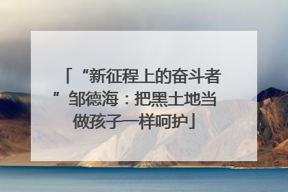 “新征程上的奋斗者”邹德海：把黑土地当做孩子一样呵护