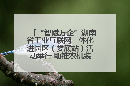 “智赋万企”湖南省工业互联网一体化进园区（娄底站）活动举行 助推农机装备产业高质量发展
