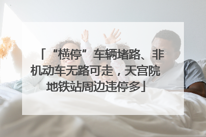 “横停”车辆堵路、非机动车无路可走，天宫院地铁站周边违停多