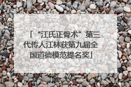 “江氏正骨术”第三代传人江林获第九届全国道德模范提名奖