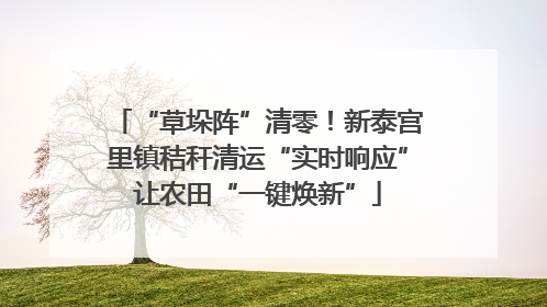 “草垛阵”清零！新泰宫里镇秸秆清运“实时响应”让农田“一键焕新”