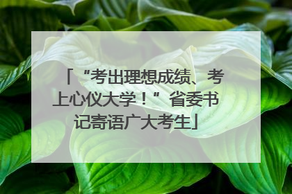 “考出理想成绩、考上心仪大学！”省委书记寄语广大考生