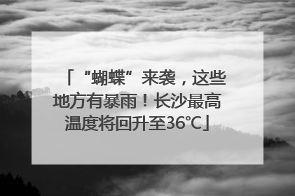 “蝴蝶”来袭，这些地方有暴雨！长沙最高温度将回升至36℃