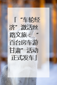 “车轮经济”激活丝路文旅：“百台房车游甘肃”活动正式发车
