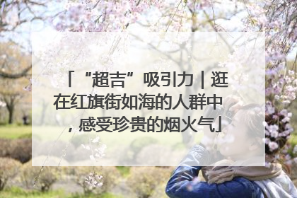 “超吉”吸引力｜逛在红旗街如海的人群中，感受珍贵的烟火气