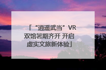 “逍遥武当”VR双馆暑期齐开 开启虚实文旅新体验