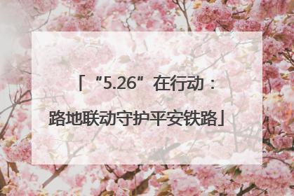 “5.26”在行动：路地联动守护平安铁路