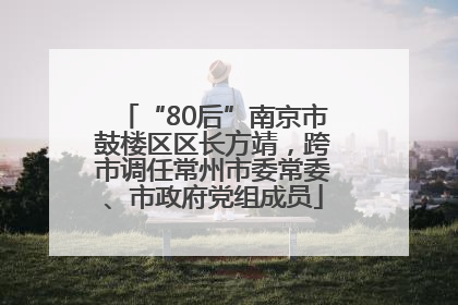 “80后”南京市鼓楼区区长方靖，跨市调任常州市委常委、市政府党组成员