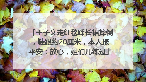 王子文走红毯踩长裙摔倒，鞋跟约20厘米，本人报平安：放心，姐们儿练过