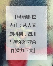 玛丽娜·拉古什：从人文到科创，四川与塞尔维亚合作潜力巨大