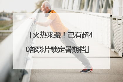 火热来袭！已有超40部影片锁定暑期档