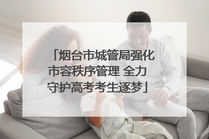 烟台市城管局强化市容秩序管理 全力守护高考考生逐梦